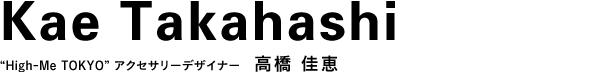 “High-Me TOKYO”アクセサリーデザイナー 高橋 佳恵