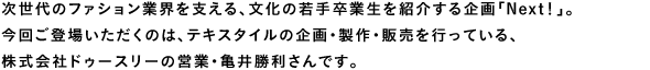 次世代のファッション業界を支える、文化の若手卒業生を紹介する企画「NEXT!」。今回ご登場いただくのは、テキスタイルの企画・製作・販売を行っている、株式会社ドゥースリーの営業・亀井勝利さんです。