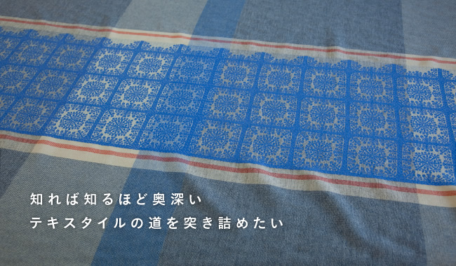 知れば知るほど奥深いテキスタイルの道を突き詰めたい