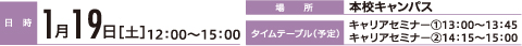 日時：1月19日[土]12:00～15:00　場所：本校キャンパス　タイムテーブル（予定） キャリアセミナー①13：00～13：45 キャリアセミナー②14：15～15：00