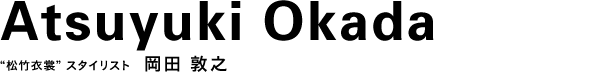 “松竹衣裳” スタイリスト  岡田 敦之