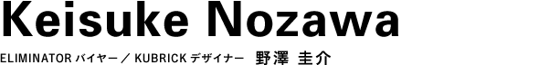 ELIMINATORバイヤー/KUBRICKデザイナー 野澤 圭介